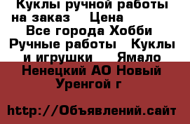 Куклы ручной работы на заказ  › Цена ­ 1 500 - Все города Хобби. Ручные работы » Куклы и игрушки   . Ямало-Ненецкий АО,Новый Уренгой г.